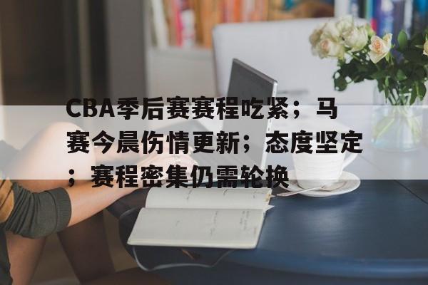 爱游戏下载-包含CBA季后赛赛程吃紧；马赛今晨伤情更新；态度坚定；赛程密集仍需轮换的词条